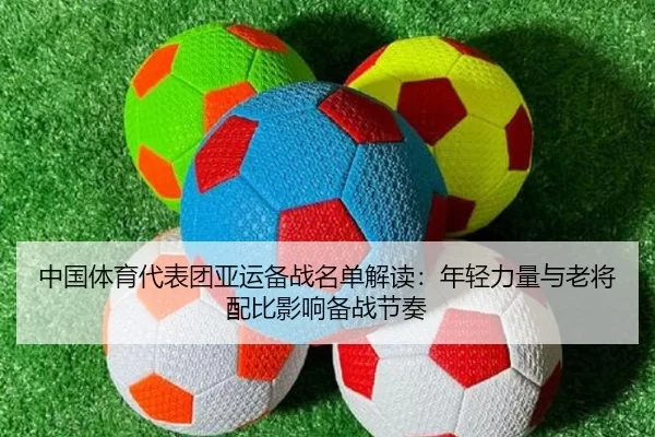 中国体育代表团亚运备战名单解读：年轻力量与老将配比影响备战节奏